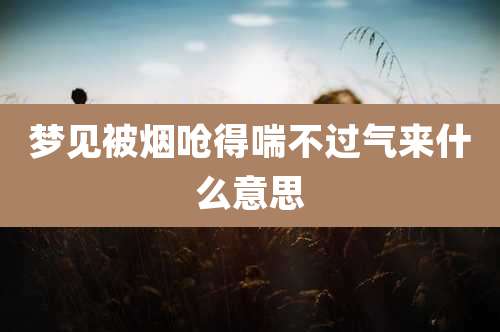 梦见被烟呛得喘不过气来什么意思