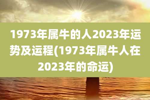 1973年属牛的人2023年运势及运程(1973年属牛人在2023年的命运)