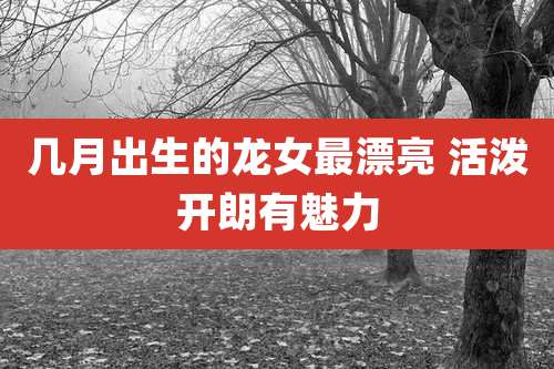 几月出生的龙女最漂亮 活泼开朗有魅力