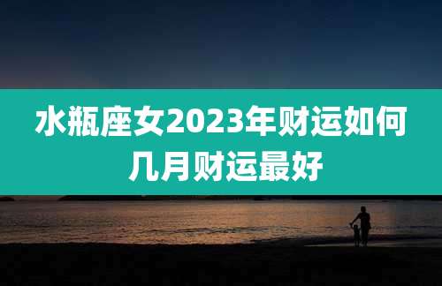 水瓶座女2023年财运如何 几月财运最好