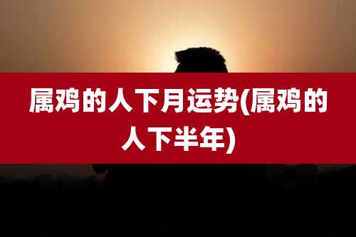 属鸡的人下月运势(属鸡的人下半年)