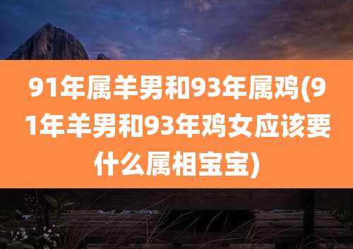 91年属羊男和93年属鸡(91年羊男和93年鸡女应该要什么属相宝宝)