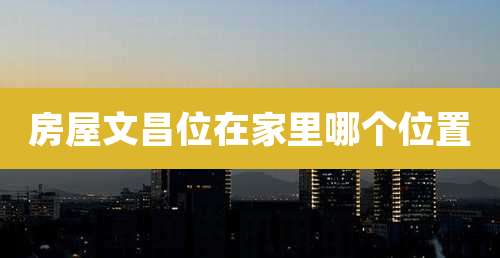 房屋文昌位在家里哪个位置