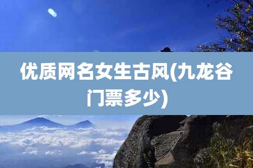 优质网名女生古风(九龙谷门票多少)