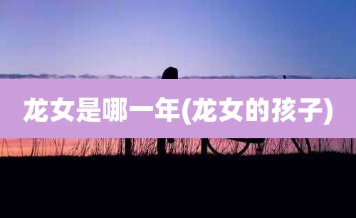龙女是哪一年(龙女的孩子)