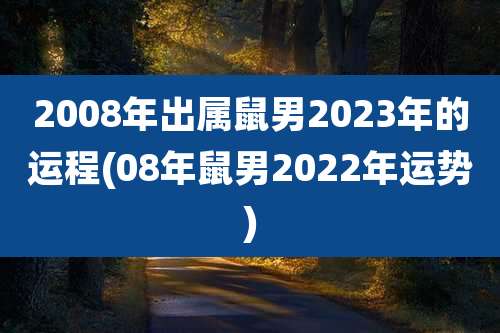 2008年出属鼠男2023年的运程(08年鼠男2022年运势)