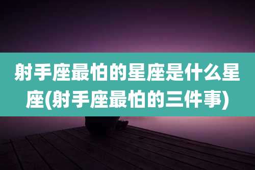 射手座最怕的星座是什么星座(射手座最怕的三件事)
