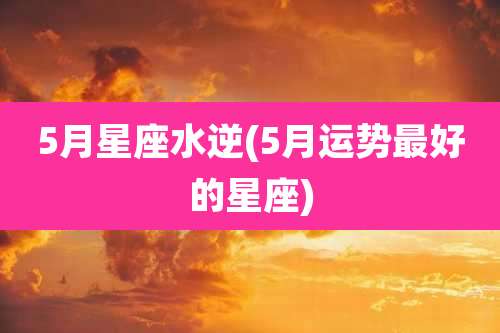 5月星座水逆(5月运势最好的星座)