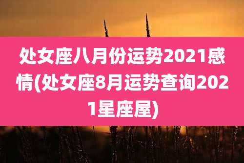 处女座八月份运势2021感情(处女座8月运势查询2021星座屋)