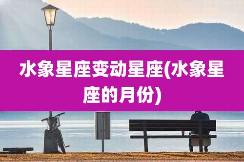 水象星座变动星座(水象星座的月份)