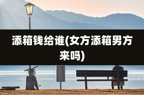 添箱钱给谁(女方添箱男方来吗)