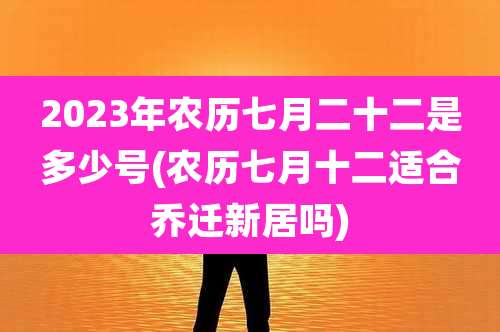 2023年农历七月二十二是多少号(农历七月十二适合乔迁新居吗)