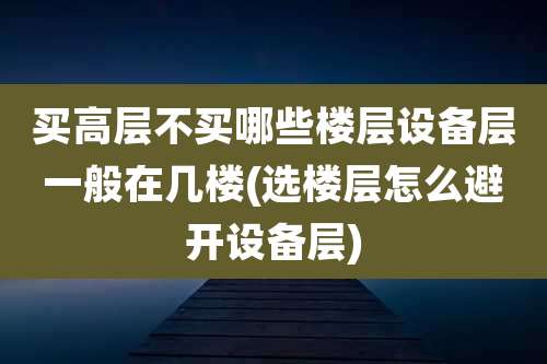 买高层不买哪些楼层设备层一般在几楼(选楼层怎么避开设备层)