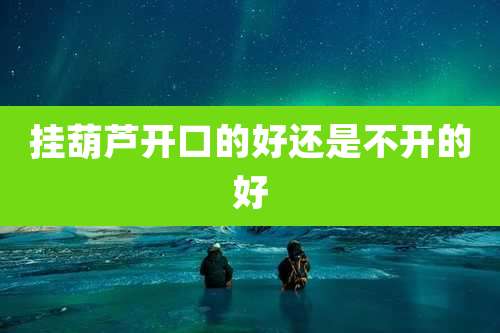 挂葫芦开口的好还是不开的好