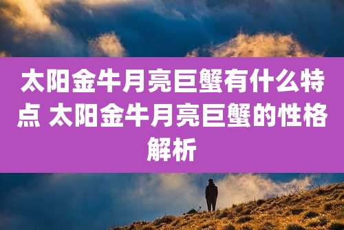 太阳金牛月亮巨蟹有什么特点 太阳金牛月亮巨蟹的性格解析