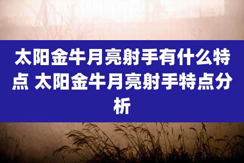 太阳金牛月亮射手有什么特点 太阳金牛月亮射手特点分析
