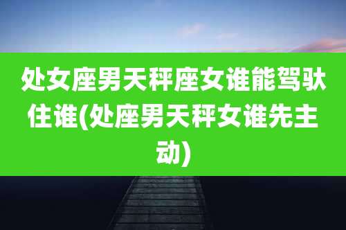 处女座男天秤座女谁能驾驮住谁(处座男天秤女谁先主动)