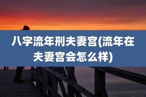 八字流年刑夫妻宫(流年在夫妻宫会怎么样)