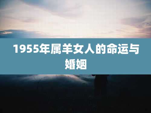 1955年属羊女人的命运与婚姻