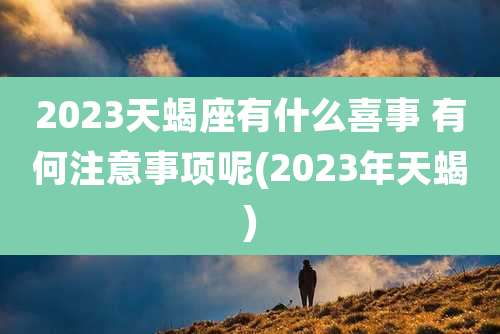 2023天蝎座有什么喜事 有何注意事项呢(2023年天蝎)