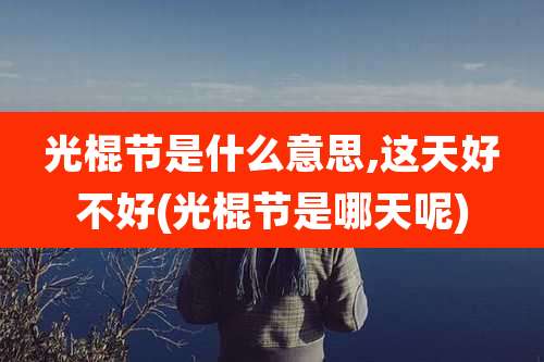 光棍节是什么意思,这天好不好(光棍节是哪天呢)