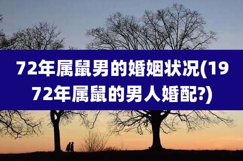 72年属鼠男的婚姻状况(1972年属鼠的男人婚配?)