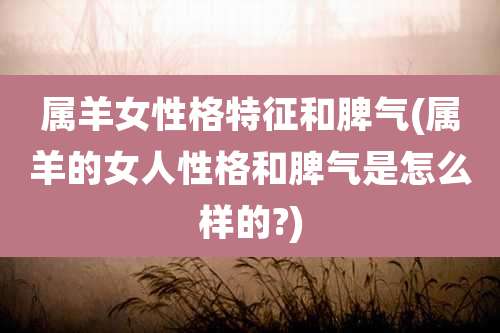 属羊女性格特征和脾气(属羊的女人性格和脾气是怎么样的?)