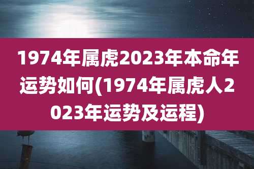 1974年属虎2023年本命年运势如何(1974年属虎人2023年运势及运程)
