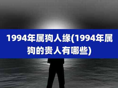 1994年属狗人缘(1994年属狗的贵人有哪些)
