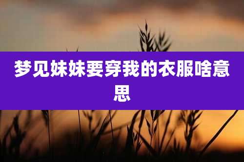 梦见妹妹要穿我的衣服啥意思