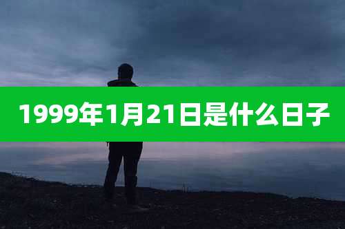 1999年1月21日是什么日子