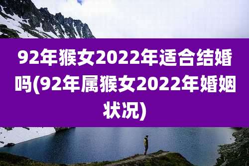 92年猴女2022年适合结婚吗(92年属猴女2022年婚姻状况)