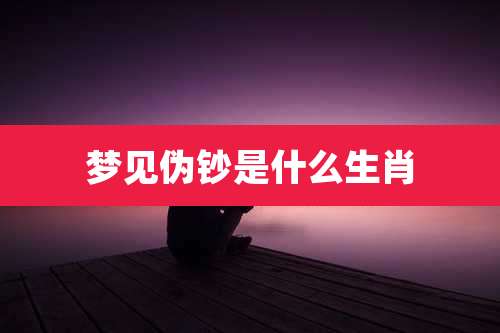 梦见伪钞是什么生肖