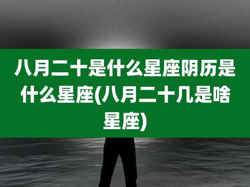 八月二十是什么星座阴历是什么星座(八月二十几是啥星座)