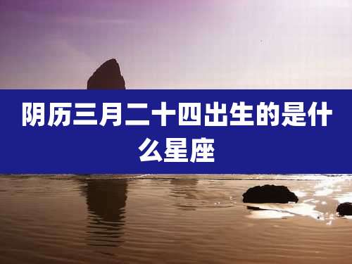 阴历三月二十四出生的是什么星座