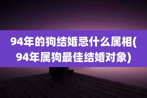 94年的狗结婚忌什么属相(94年属狗最佳结婚对象)
