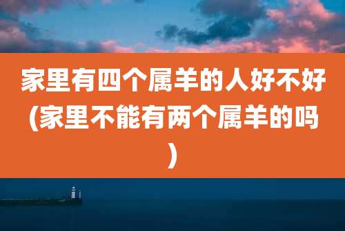 家里有四个属羊的人好不好(家里不能有两个属羊的吗)