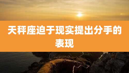 天秤座迫于现实提出分手的表现