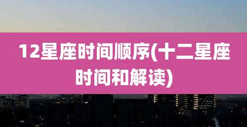 12星座时间顺序(十二星座时间和解读)