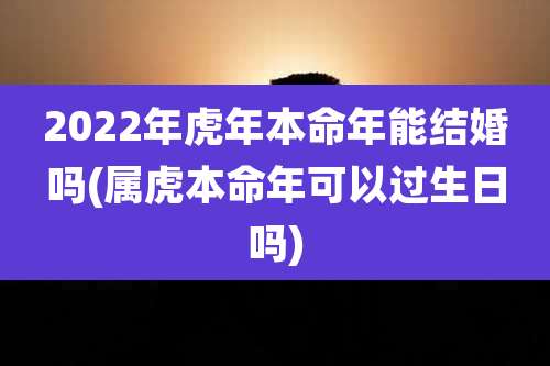 2022年虎年本命年能结婚吗(属虎本命年可以过生日吗)