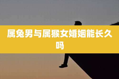 属兔男与属猴女婚姻能长久吗
