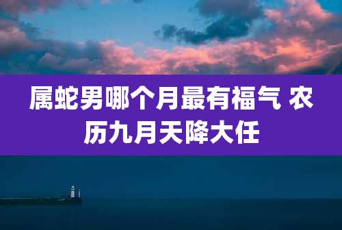 属蛇男哪个月最有福气 农历九月天降大任