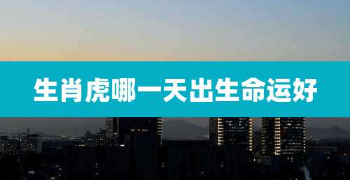 生肖虎哪一天出生命运好