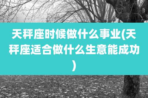 天秤座时候做什么事业(天秤座适合做什么生意能成功)
