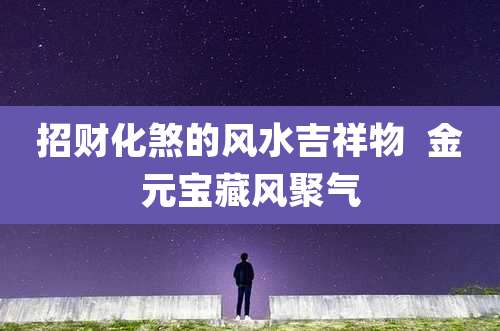 招财化煞的风水吉祥物 金元宝藏风聚气