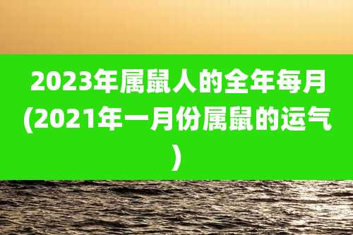 2023年属鼠人的全年每月(2021年一月份属鼠的运气)