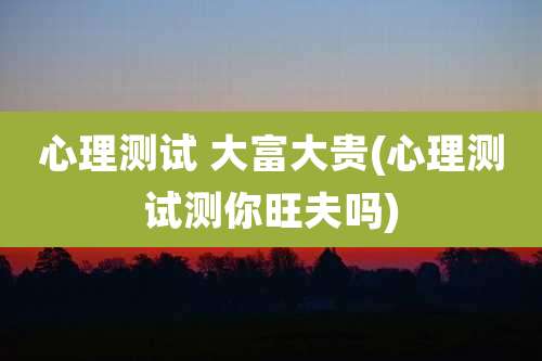 心理测试 大富大贵(心理测试测你旺夫吗)