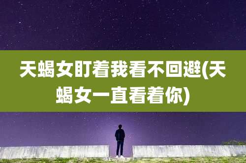 天蝎女盯着我看不回避(天蝎女一直看着你)