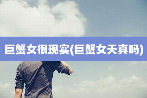 巨蟹女很现实(巨蟹女天真吗)