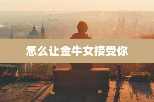 怎么让金牛女接受你